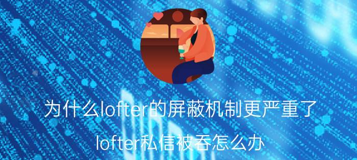 为什么lofter的屏蔽机制更严重了 lofter私信被吞怎么办？